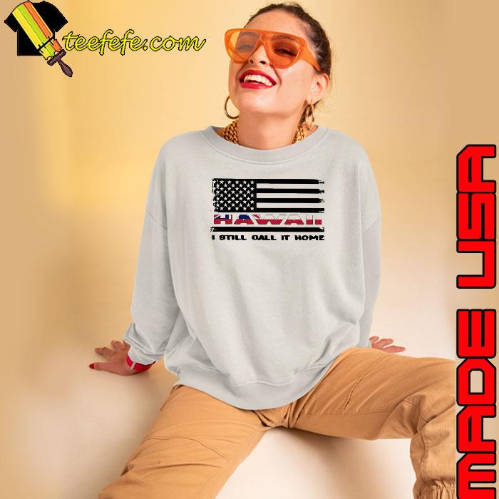Flag Hawaii I Still Call It Home American Flag s Sweatshirt Flag Hawaii I Still Call It Home American Flag s Sweatshirt