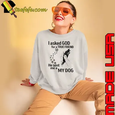I Asked God For A True Friend So He Sent Me A My Dog shirt