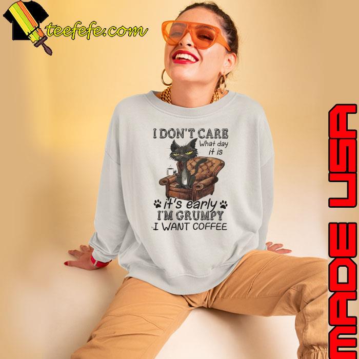 I don't care waht day it is early grumpy want coffee cat s Sweatshirt I don't care waht day it is early grumpy want coffee cat s Sweatshirt