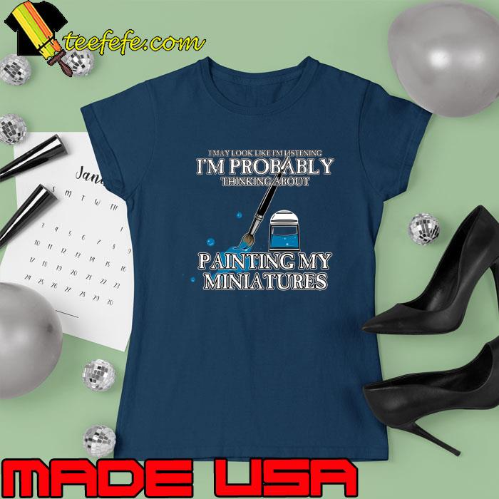 I May Look I'm Probably Thinking About Painting My Miniatures T-Shirt Ladies tee I May Look I'm Probably Thinking About Painting My Miniatures T-Shirt Ladies tee