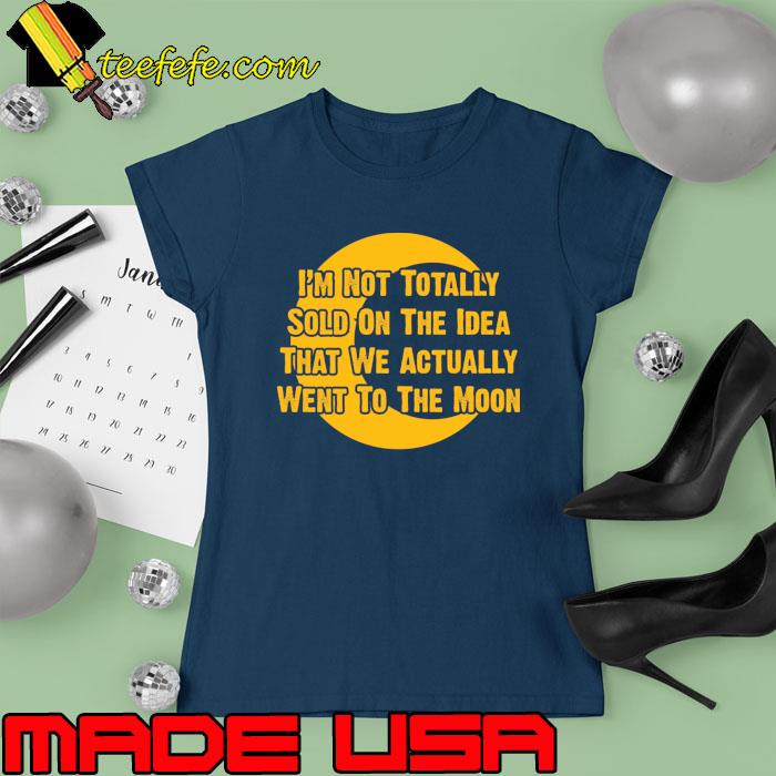 I’m Not Totally Sold On The Idea That We Actually Went To The Moon T-Shirt Ladies tee I’m Not Totally Sold On The Idea That We Actually Went To The Moon T-Shirt Ladies tee