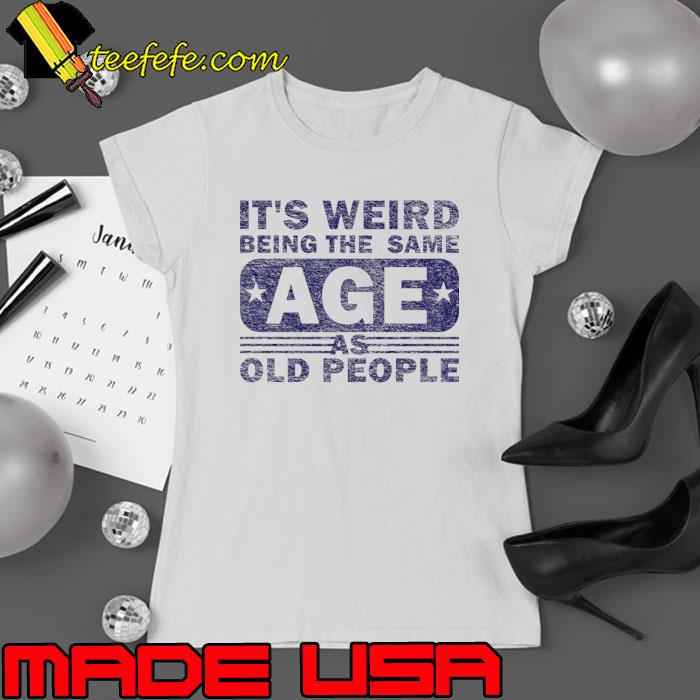 It's Weird Being The Same Age As Old People T-Shirt Ladies tee It's Weird Being The Same Age As Old People T-Shirt Ladies tee