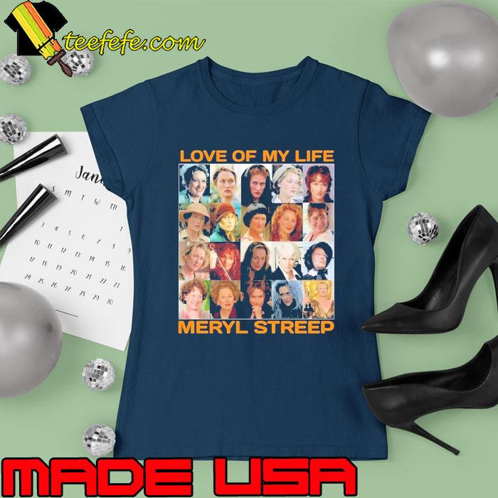 Love of my life Meryl Streep s Ladies tee Love of my life Meryl Streep s Ladies tee