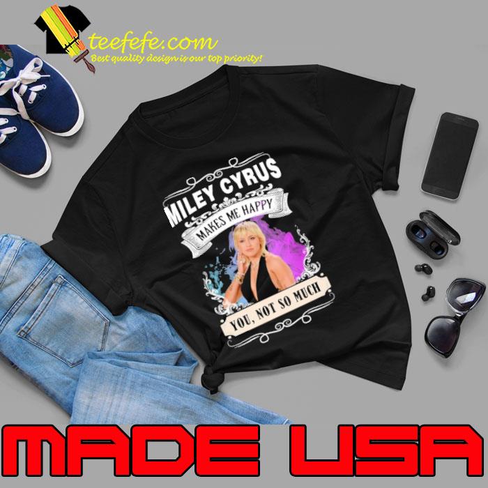 Miley cyrus makes me happy you not so much shirt