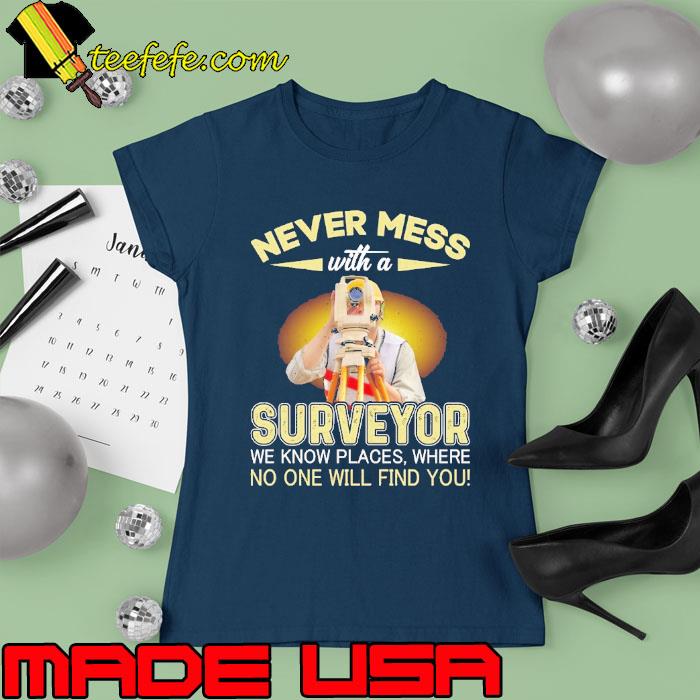 Never Mess With A Surveyor We Know Places Where No One Will Find You Surveyor s Ladies tee Never Mess With A Surveyor We Know Places Where No One Will Find You Surveyor s Ladies tee