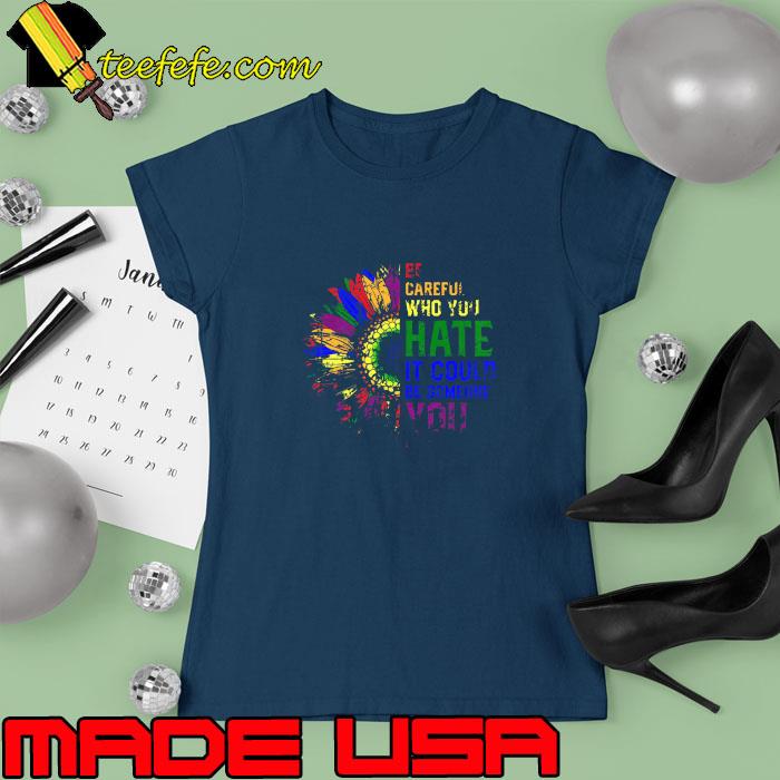 Official be Careful Who You Hate It Could Be Someone You Love Sunflower LGBT T-Shirt Ladies tee Official be Careful Who You Hate It Could Be Someone You Love Sunflower LGBT T-Shirt Ladies tee
