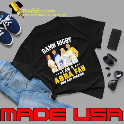 Official damn right i am a ABBA fan now and forever signature shirt