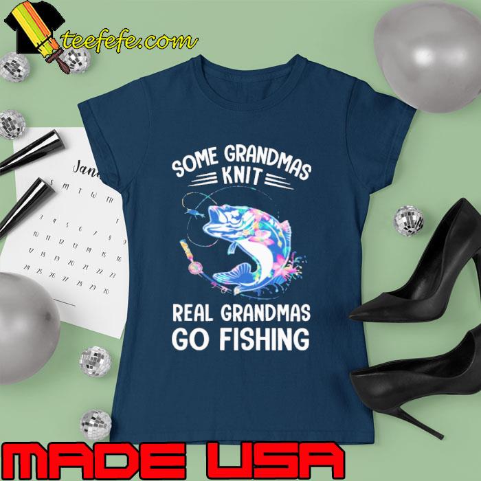 Some Grandmas Knit Real Grandmas Go Fishing flower s Ladies tee Some Grandmas Knit Real Grandmas Go Fishing flower s Ladies tee