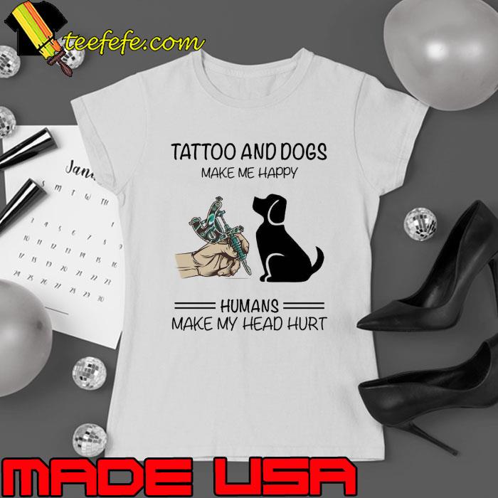 Tattoo and dogs make me happy humans make my head s Ladies tee Tattoo and dogs make me happy humans make my head s Ladies tee