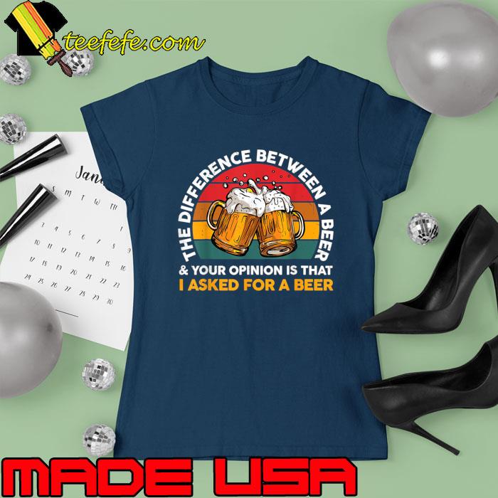 The Difference Between A Beer And Your Opinion Asked For Beer Vintage T-Shirt Ladies tee The Difference Between A Beer And Your Opinion Asked For Beer Vintage T-Shirt Ladies tee