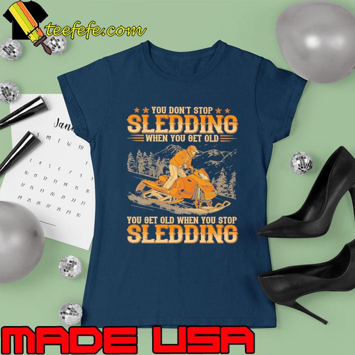 You don't stop sledding when get old sledding snowmobile s Ladies tee You don't stop sledding when get old sledding snowmobile s Ladies tee