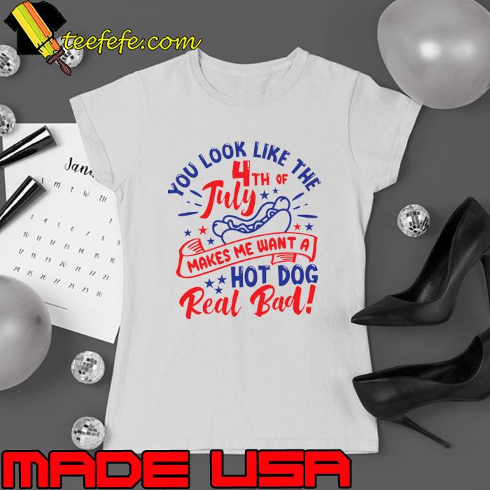 You Look Like The 4th Of July, Makes Me Want A Hot Dog Real Bad T-Shirt Ladies tee You Look Like The 4th Of July, Makes Me Want A Hot Dog Real Bad T-Shirt Ladies tee