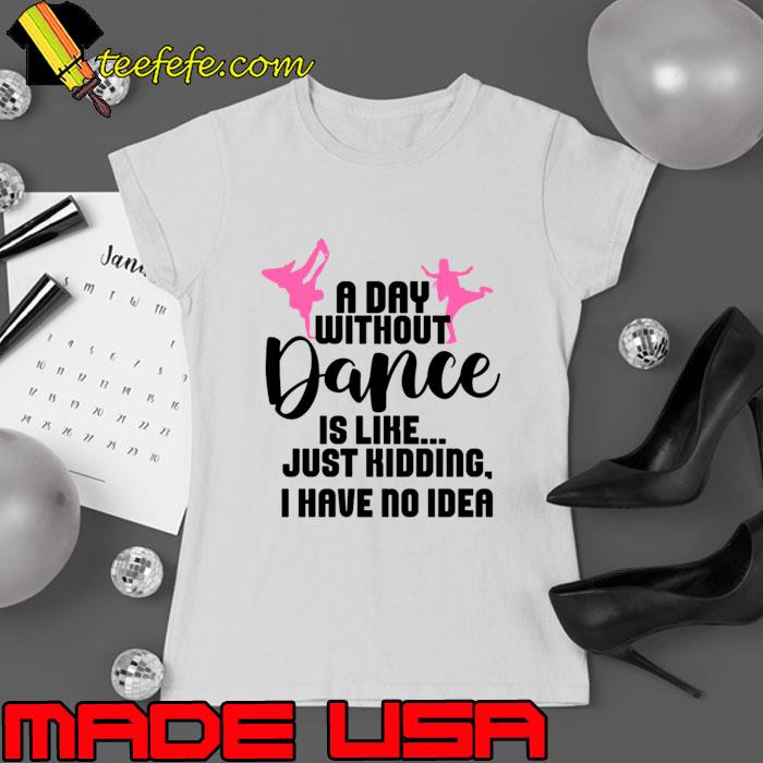 A Day Without Dance Is Like Just Kidding No Idea T-Shirt Ladies tee A Day Without Dance Is Like Just Kidding No Idea T-Shirt Ladies tee