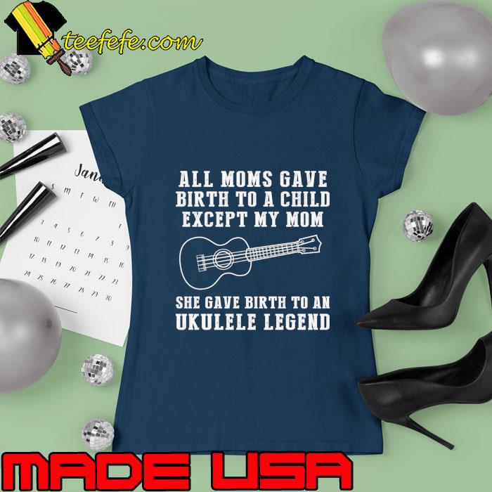 All Moms Gave Birth To A Child Except Mom Ukulele Legend T-Shirt Ladies tee All Moms Gave Birth To A Child Except Mom Ukulele Legend T-Shirt Ladies tee