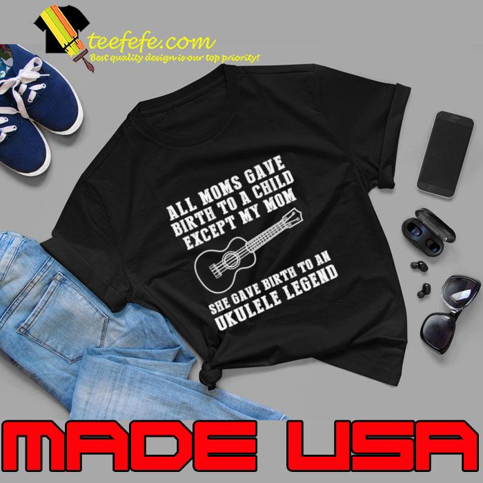 All Moms Gave Birth To A Child Except Mom Ukulele Legend T-Shirt