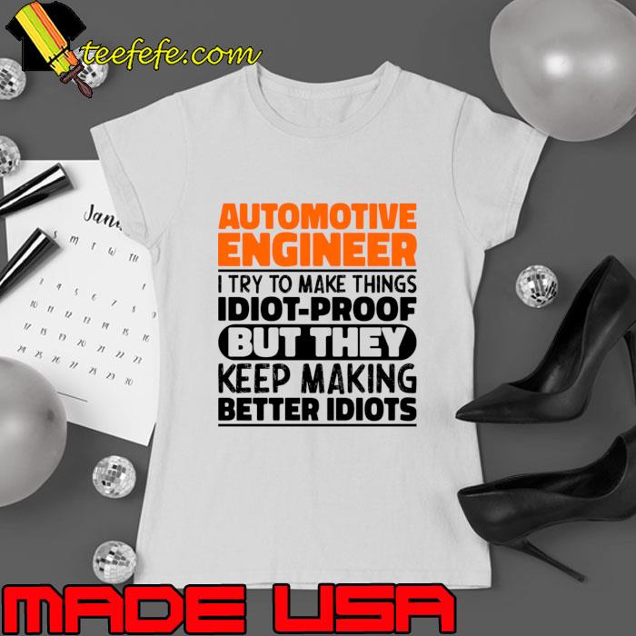 Automotive Engineer I Try To Make Things Idiot Proof But They Keep Making Better Idiots T-Shirt Ladies tee Automotive Engineer I Try To Make Things Idiot Proof But They Keep Making Better Idiots T-Shirt Ladies tee