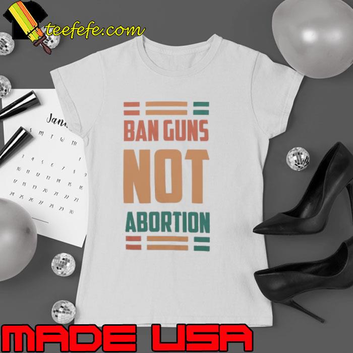 Ban Guns Not Abortion Vintage Shirt Ladies tee Ban Guns Not Abortion Vintage Shirt Ladies tee