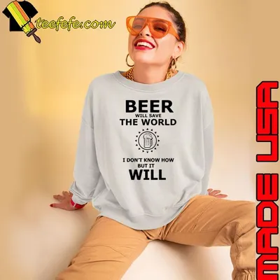 Beer Will Save The World, I Dont Know How But It Will T-Shirt