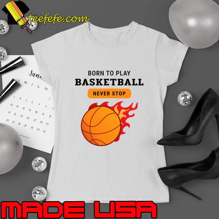 Born to play basketball never stop fire T-Shirt Ladies tee Born to play basketball never stop fire T-Shirt Ladies tee