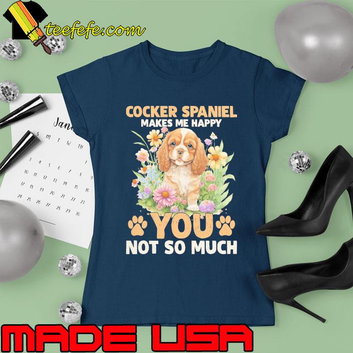 Cocker Spaniel Makes Me Happy You Not So Much Cocker Spaniel Flower Shirt Ladies tee Cocker Spaniel Makes Me Happy You Not So Much Cocker Spaniel Flower Shirt Ladies tee