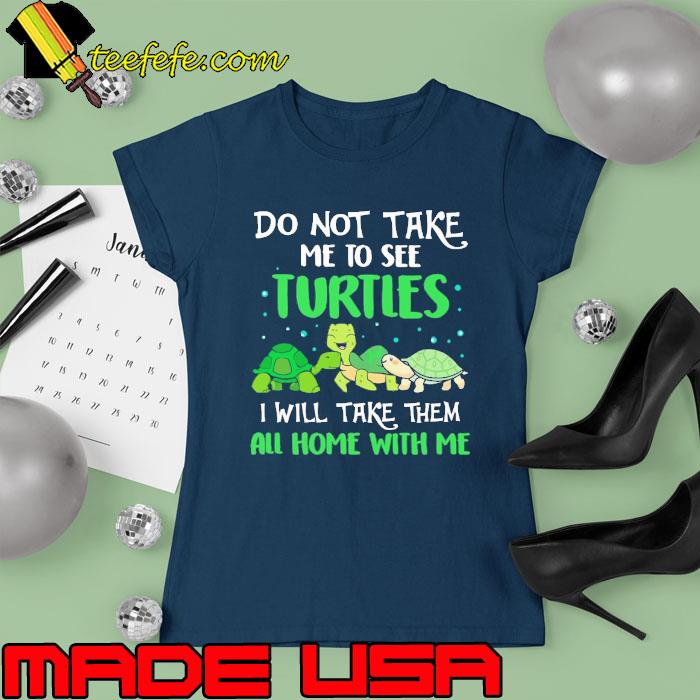 Don't Take Me To See Turtles I Will Take Them All Home With Me Turtle s Ladies tee Don't Take Me To See Turtles I Will Take Them All Home With Me Turtle s Ladies tee