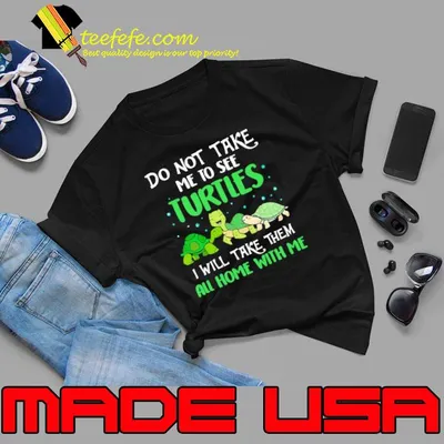 Don't Take Me To See Turtles I Will Take Them All Home With Me Turtle shirt
