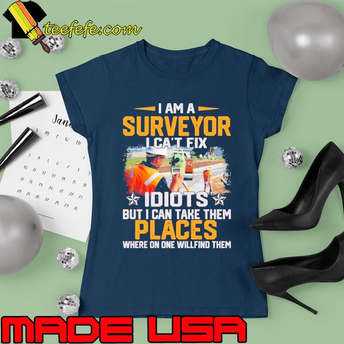I Am A Surveyor I Can't Fix Idiots But I Can Take The Places Where On One Willfind Them Folder s Ladies tee I Am A Surveyor I Can't Fix Idiots But I Can Take The Places Where On One Willfind Them Folder s Ladies tee