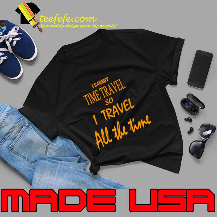 I cannot time travel so I travel all the time. T-Shirt I cannot time travel so I travel all the time. T-Shirt