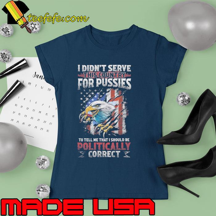 I didn't serve this country for pussies political eagle usa flag s Ladies tee I didn't serve this country for pussies political eagle usa flag s Ladies tee