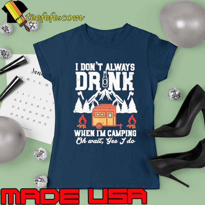 I Dont Always When Camping Oh Wait Mountain s Ladies tee I Dont Always When Camping Oh Wait Mountain s Ladies tee