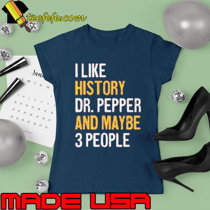 I like history dr pepper and maybe 3 people s Ladies tee I like history dr pepper and maybe 3 people s Ladies tee