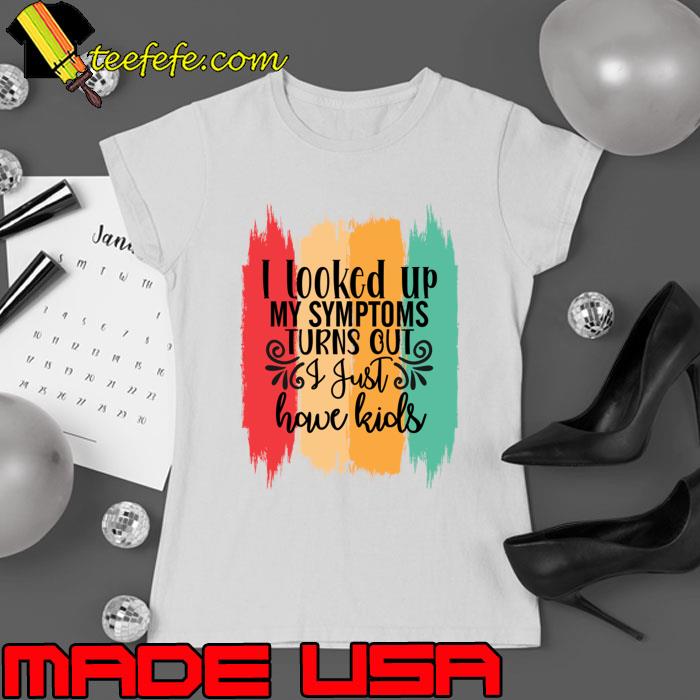 I Looked Up My Symptoms Turns Out I Just Have Kids Vintage T-Shirt Ladies tee I Looked Up My Symptoms Turns Out I Just Have Kids Vintage T-Shirt Ladies tee