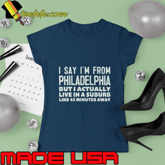 I Say I'm From Philadelphia But Actually Live In A Suburb Like T-Shirt Ladies tee I Say I'm From Philadelphia But Actually Live In A Suburb Like T-Shirt Ladies tee