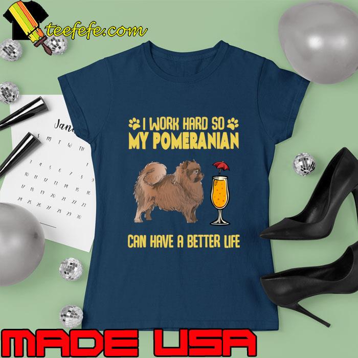 I Work Hard So My Pomeranian Can have A Better Life T-Shirt Ladies tee I Work Hard So My Pomeranian Can have A Better Life T-Shirt Ladies tee