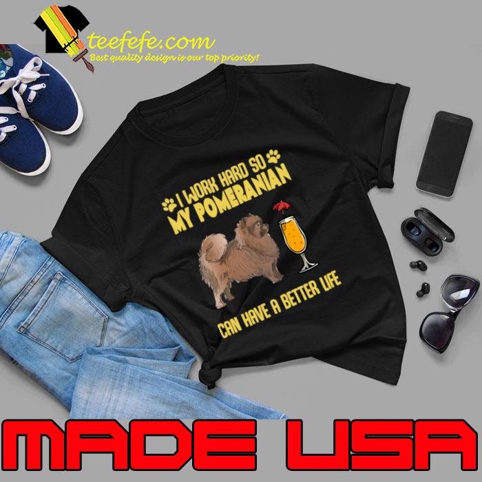 I Work Hard So My Pomeranian Can have A Better Life T-Shirt