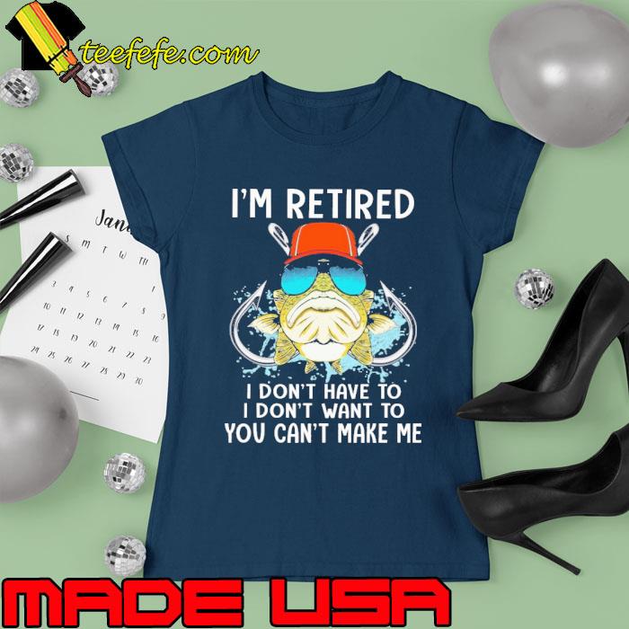 I'm Retired I Don't Have To I Don't Want To You Can't Make Me Fishing s Ladies tee I'm Retired I Don't Have To I Don't Want To You Can't Make Me Fishing s Ladies tee