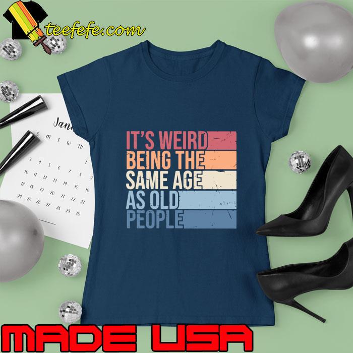 I's Weird Being The Same Age As Old People Vintage T-Shirt Ladies tee I's Weird Being The Same Age As Old People Vintage T-Shirt Ladies tee