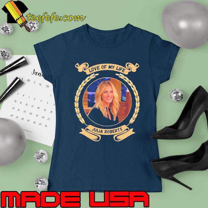 Love of my life Julia Roberts s Ladies tee Love of my life Julia Roberts s Ladies tee