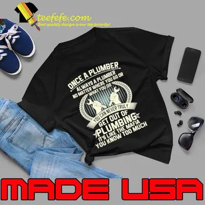 Once A Plumber Always A Plumber No Matter Where You Go Of Wht You Do You Can Never Truly Plumber It's Like The Mafia shirt