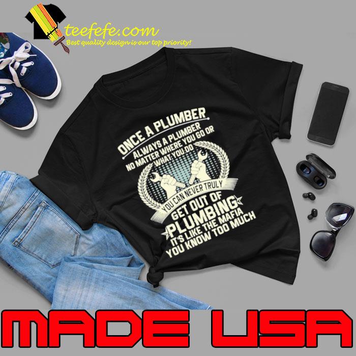 Once A Plumber Always A Plumber No Matter Where You Go Of Wht You Do You Can Never Truly Plumber It's Like The Mafia shirt
