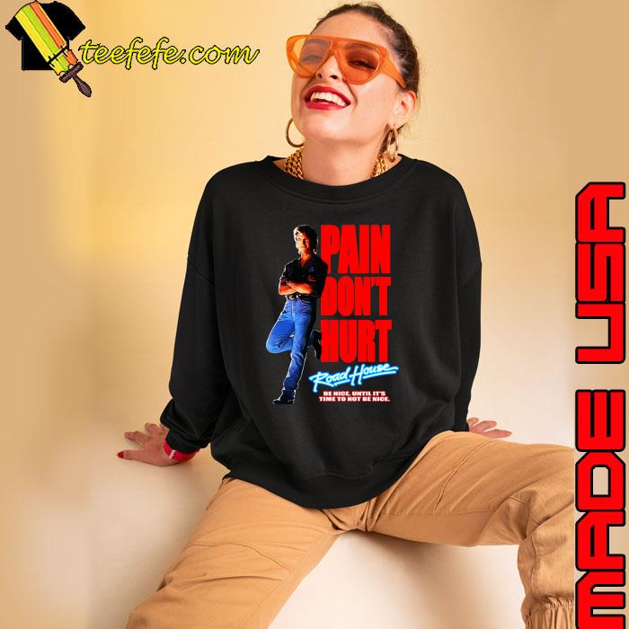 Road House Pain Don't Hurt Be Nice Time To Not Be Nice T-Shirt Sweatshirt Road House Pain Don't Hurt Be Nice Time To Not Be Nice T-Shirt Sweatshirt
