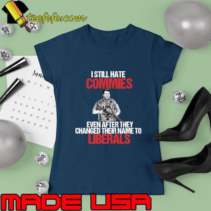 Still Hate Commies Even After They Changed Their Name To Liberals T-Shirt Ladies tee Still Hate Commies Even After They Changed Their Name To Liberals T-Shirt Ladies tee