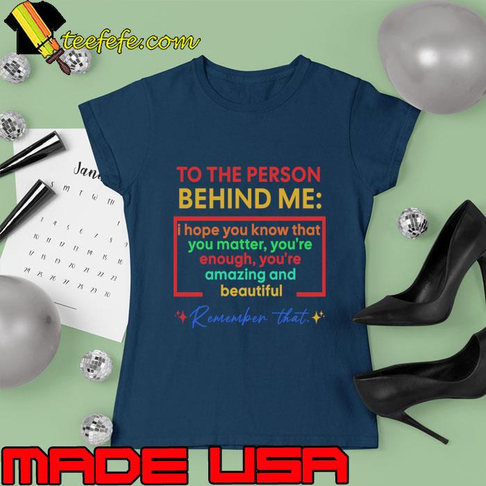 To The Person Behind Me You Are Amazing remember That T-Shirt Ladies tee To The Person Behind Me You Are Amazing remember That T-Shirt Ladies tee