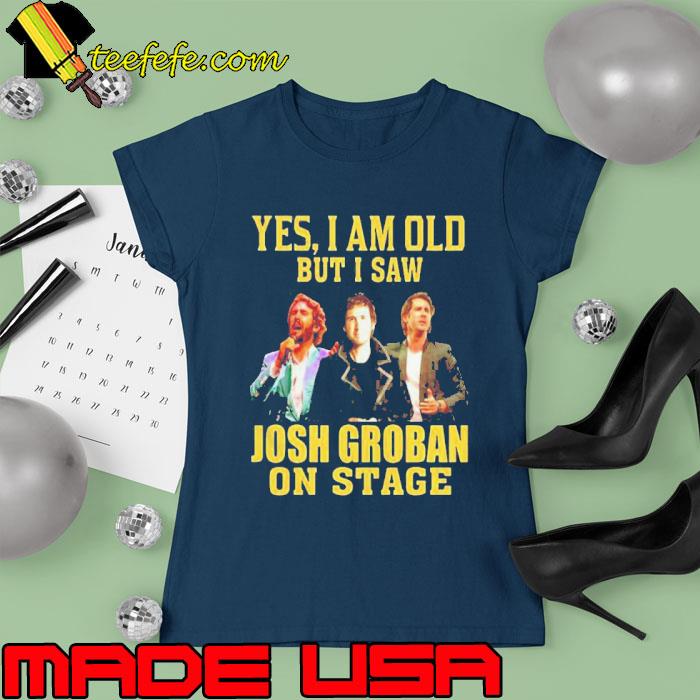 Yes i am old but saw Josh Groban on stage s Ladies tee Yes i am old but saw Josh Groban on stage s Ladies tee