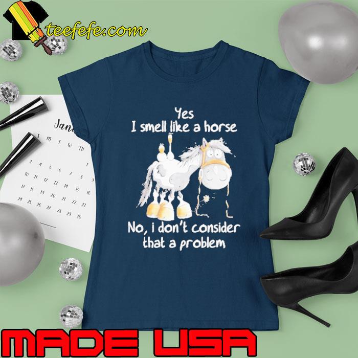 Yes I smell like a horse no I don’t consider that a problem s Ladies tee Yes I smell like a horse no I don’t consider that a problem s Ladies tee