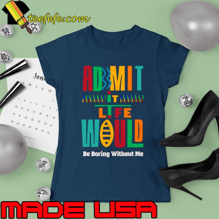 Admit It Life Would Be Boring Without Me T-Shirt Ladies tee Admit It Life Would Be Boring Without Me T-Shirt Ladies tee