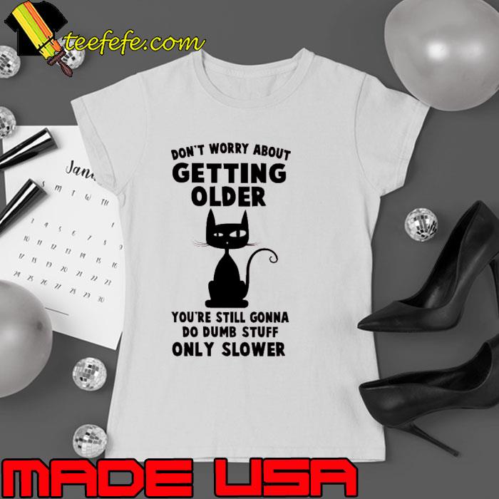 Don't worry about getting older still gonna dumb stuff cat s Ladies tee Don't worry about getting older still gonna dumb stuff cat s Ladies tee