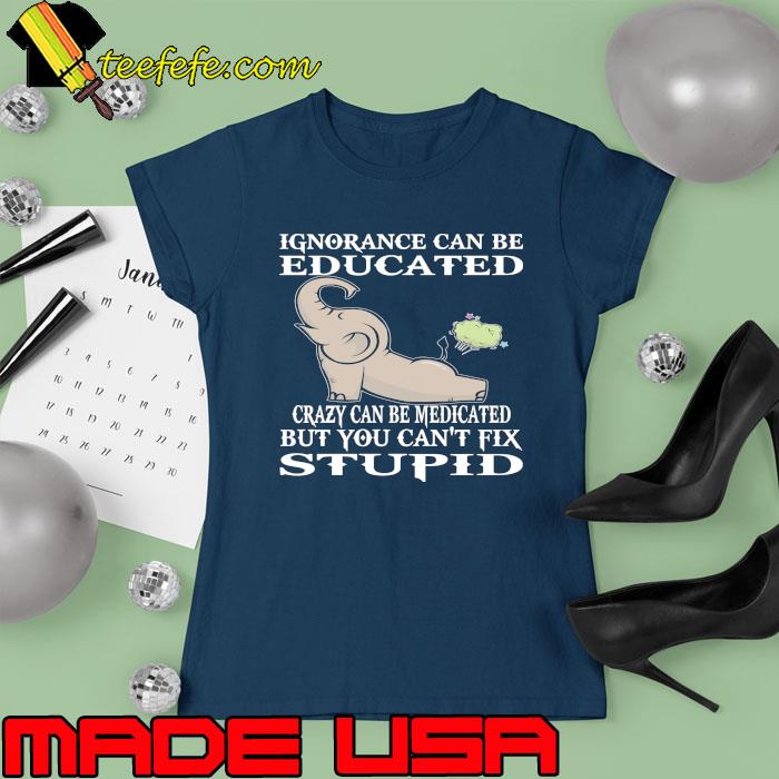 Elephant Ignorance Can Be Educated Crazy Can Be Medicated But You Can't Fix Stupid s Ladies tee Elephant Ignorance Can Be Educated Crazy Can Be Medicated But You Can't Fix Stupid s Ladies tee