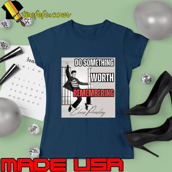 Elvis Presley Do Something Worth Remembering T-Shirt Ladies tee Elvis Presley Do Something Worth Remembering T-Shirt Ladies tee