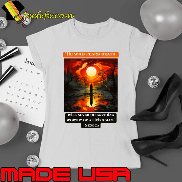 He who fears death will never do anything worthy of a living man Seneca T-Shirt Ladies tee He who fears death will never do anything worthy of a living man Seneca T-Shirt Ladies tee